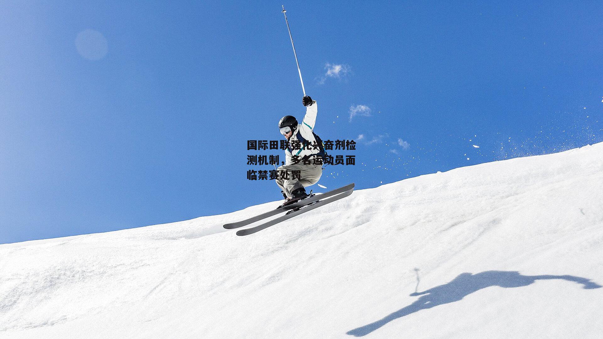 国际田联强化兴奋剂检测机制，多名运动员面临禁赛处罚