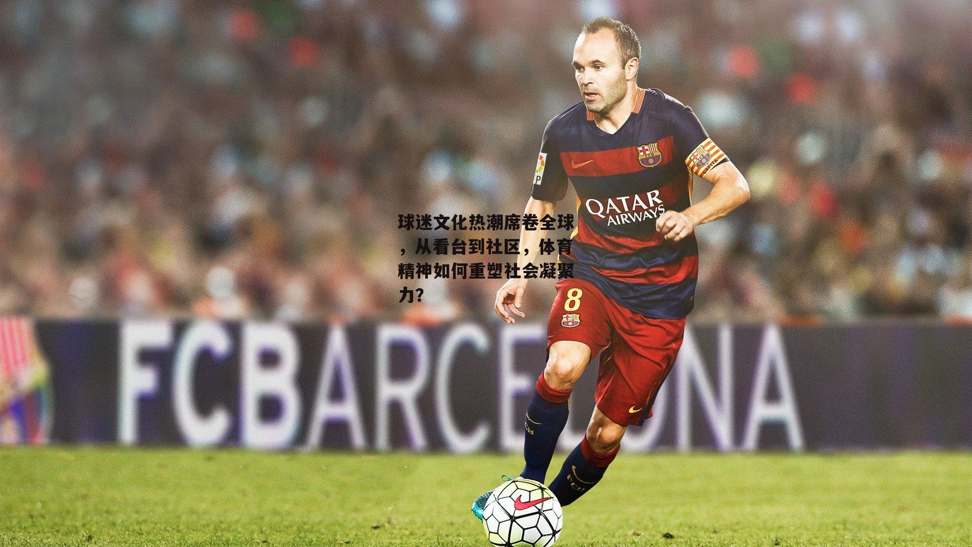 球迷文化热潮席卷全球，从看台到社区，体育精神如何重塑社会凝聚力？