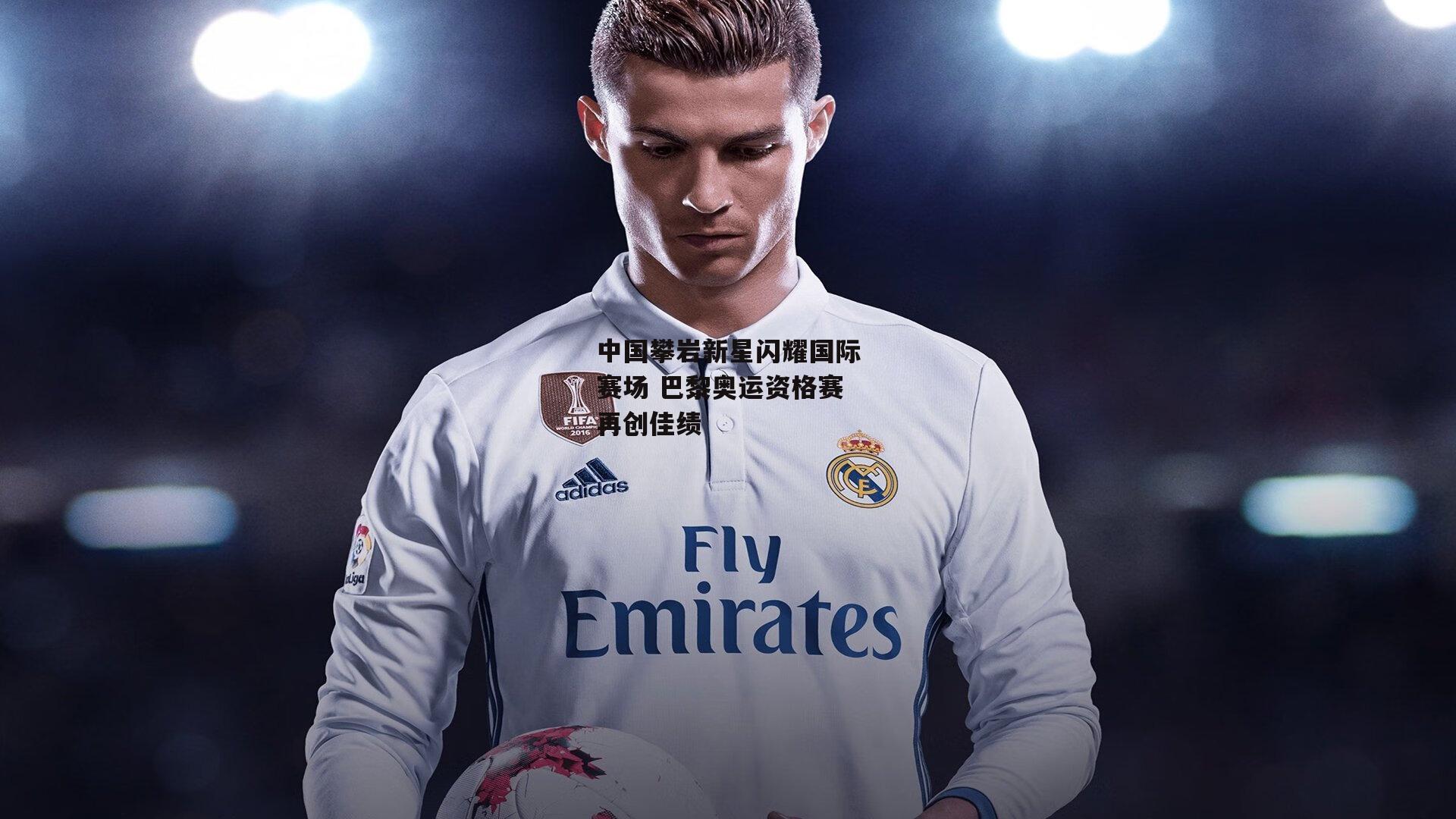 中国攀岩新星闪耀国际赛场 巴黎奥运资格赛再创佳绩