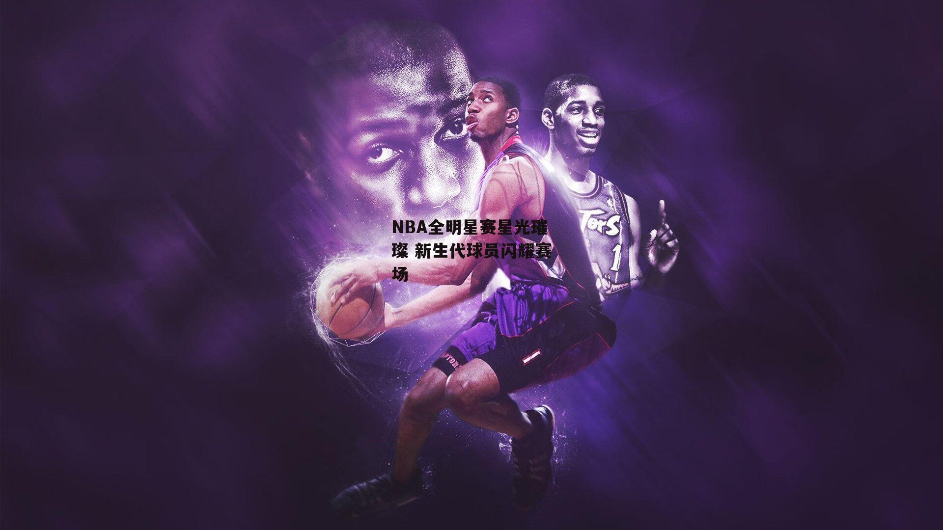 NBA全明星赛星光璀璨 新生代球员闪耀赛场