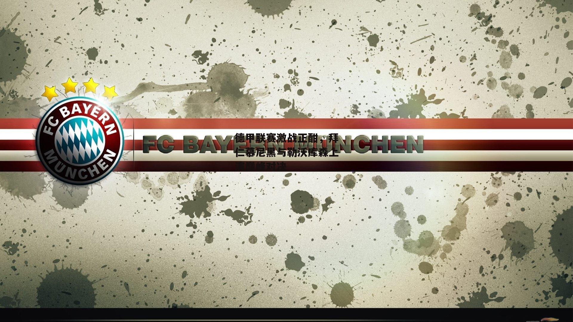 德甲联赛激战正酣,拜仁慕尼黑与勒沃库森上演巅峰对决