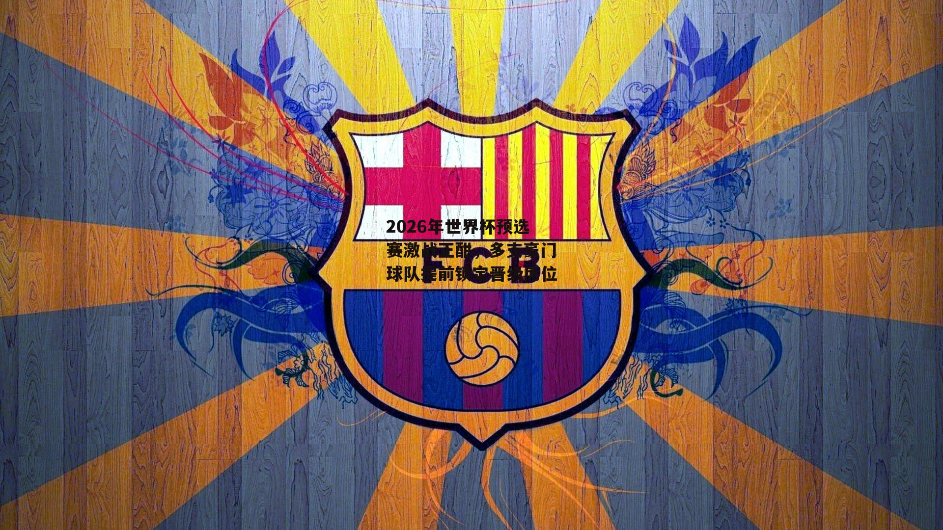 2026年世界杯预选赛激战正酣，多支豪门球队提前锁定晋级席位