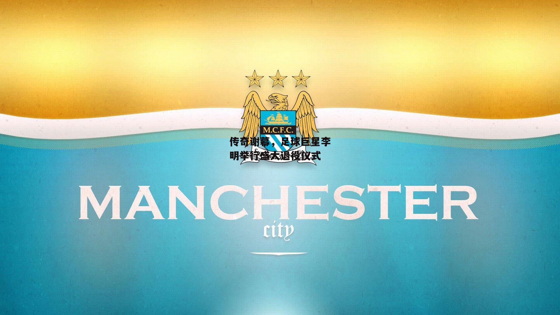 传奇谢幕,足球巨星李明举行盛大退役仪式