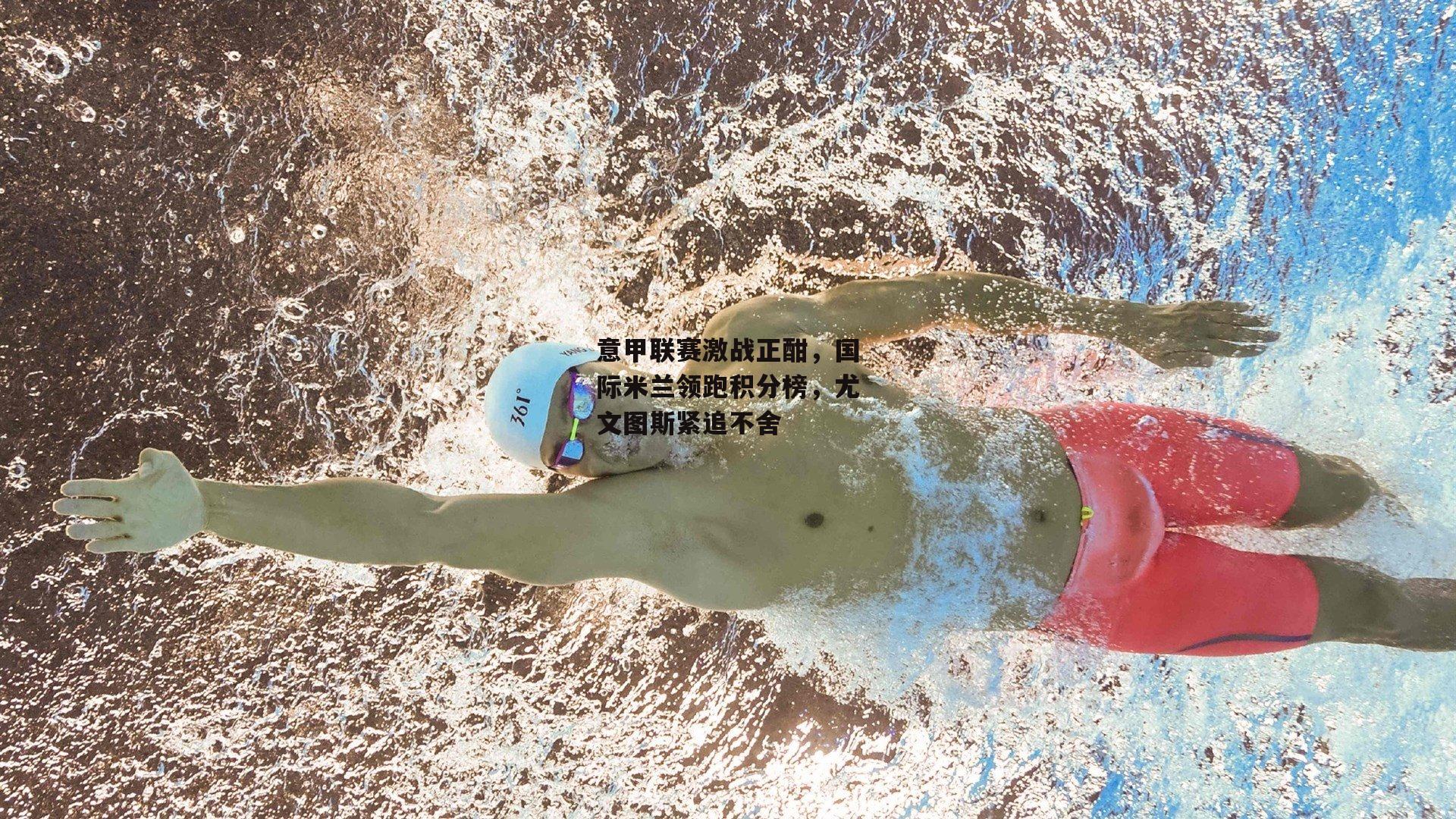 意甲联赛激战正酣,国际米兰领跑积分榜,尤文图斯紧追不舍