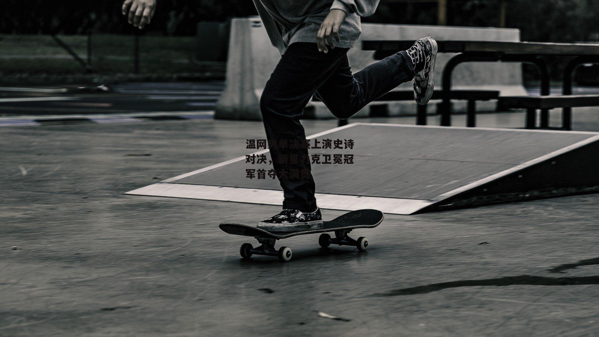 温网男单决赛上演史诗对决,新星力克卫冕冠军首夺大满贯