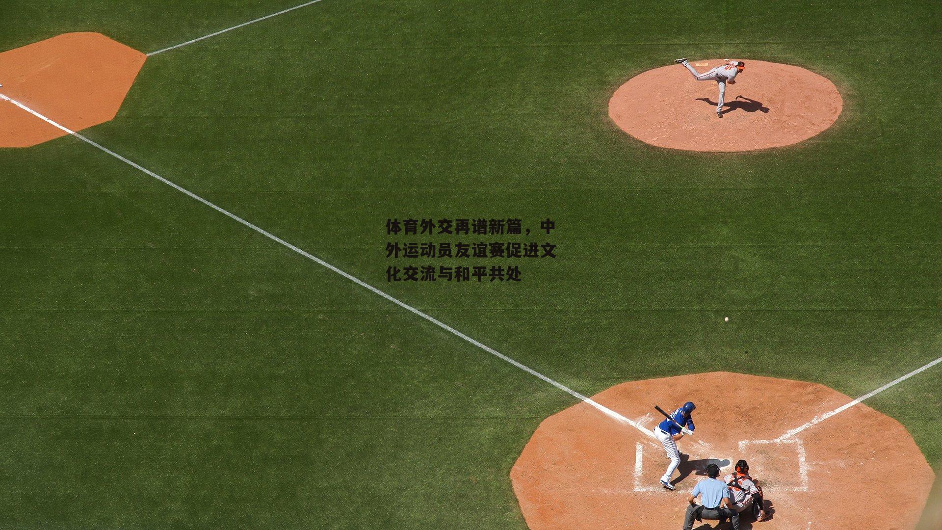 体育外交再谱新篇,中外运动员友谊赛促进文化交流与和平共处