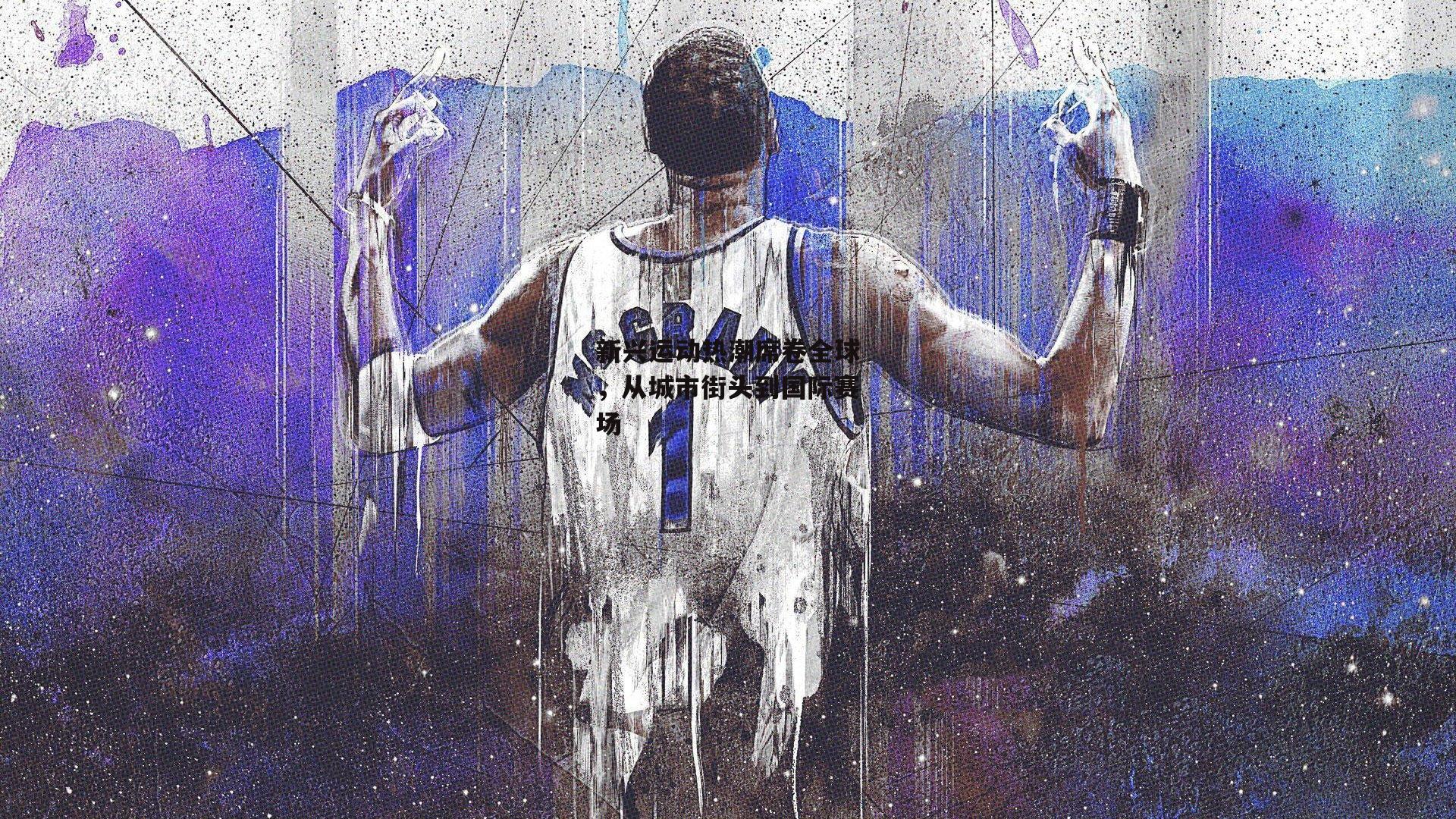 新兴运动热潮席卷全球,从城市街头到国际赛场