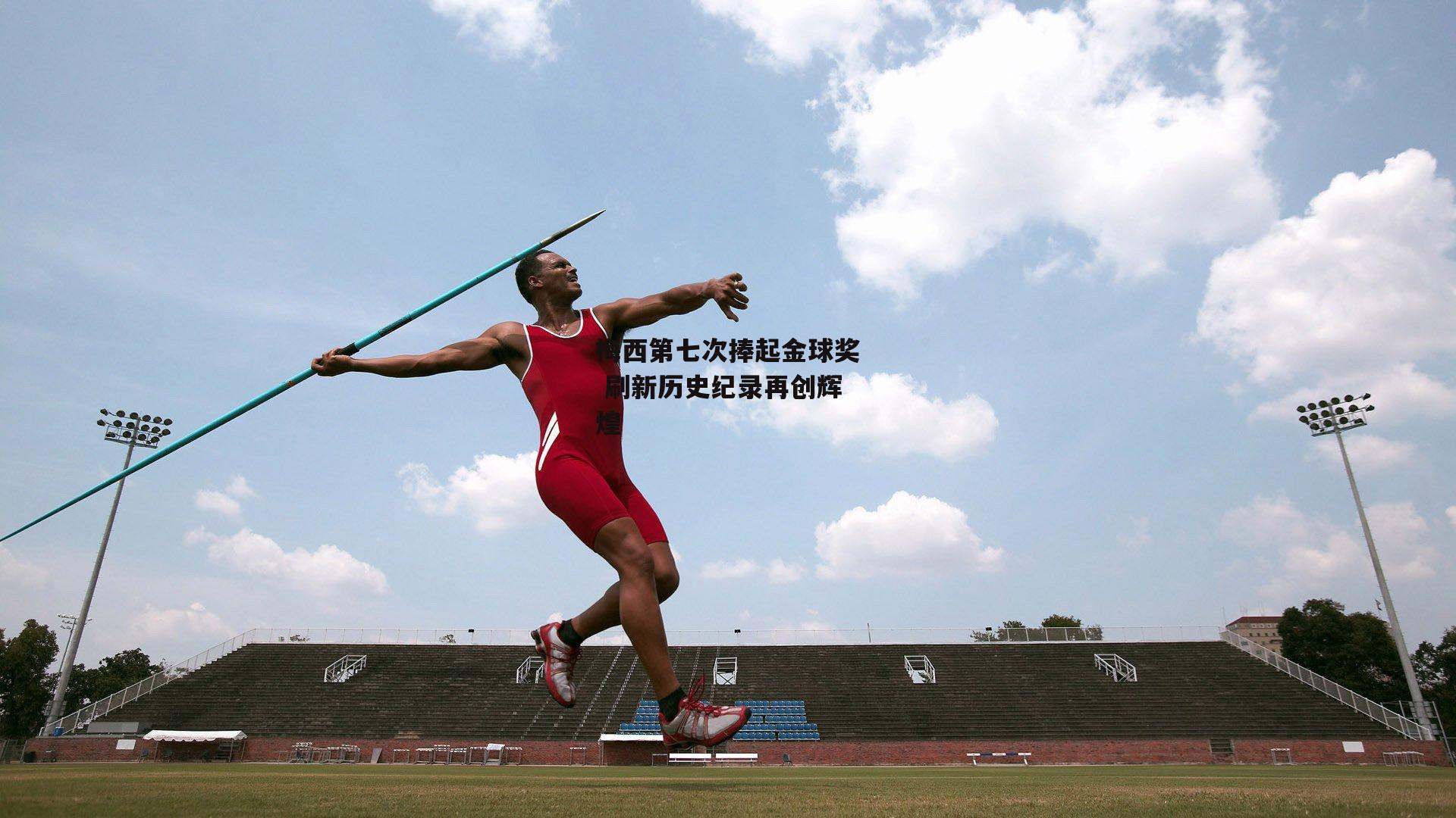 梅西第七次捧起金球奖 刷新历史纪录再创辉煌