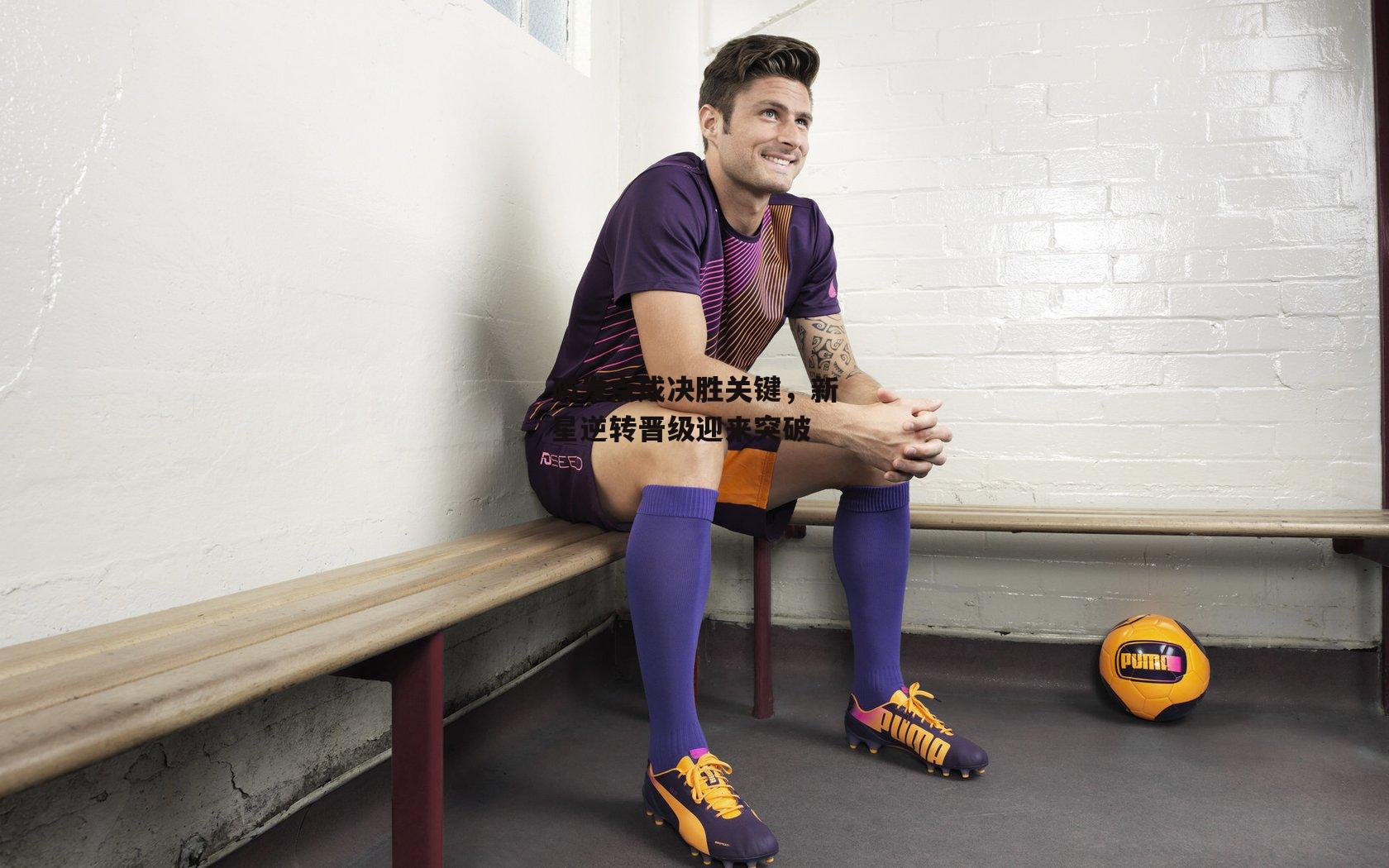 破发点成决胜关键,新星逆转晋级迎来突破